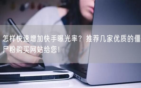 怎样快速增加快手曝光率？推荐几家优质的僵尸粉购买网站给您！