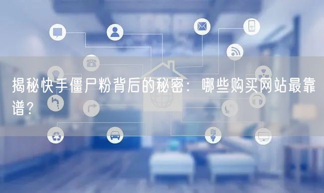 揭秘快手僵尸粉背后的秘密：哪些购买网站最靠谱？