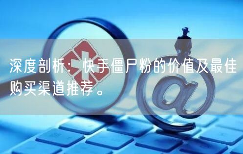 深度剖析：快手僵尸粉的价值及最佳购买渠道推荐。
