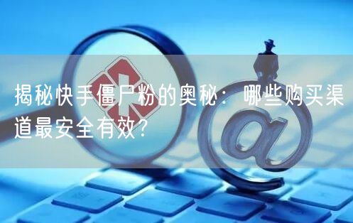 揭秘快手僵尸粉的奥秘：哪些购买渠道最安全有效？
