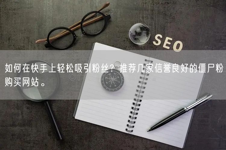 如何在快手上轻松吸引粉丝？推荐几家信誉良好的僵尸粉购买网站。