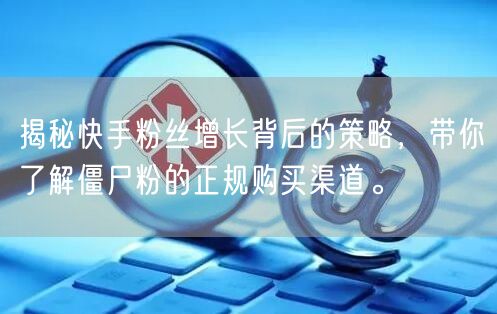 揭秘快手粉丝增长背后的策略，带你了解僵尸粉的正规购买渠道。