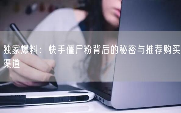 独家爆料：快手僵尸粉背后的秘密与推荐购买渠道