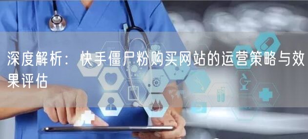 深度解析：快手僵尸粉购买网站的运营策略与效果评估