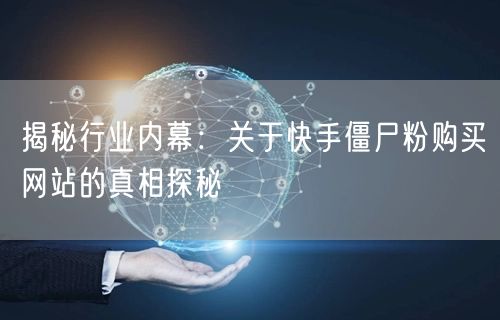 揭秘行业内幕：关于快手僵尸粉购买网站的真相探秘