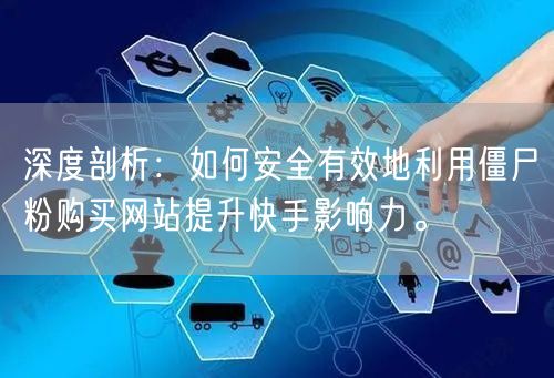 深度剖析：如何安全有效地利用僵尸粉购买网站提升快手影响力。