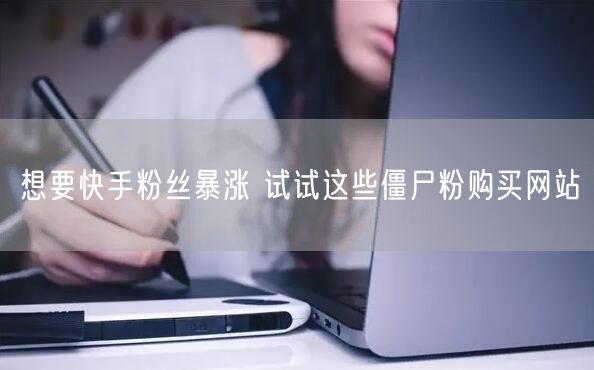 想要快手粉丝暴涨 试试这些僵尸粉购买网站