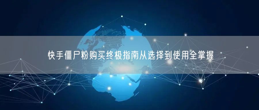 快手僵尸粉购买终极指南从选择到使用全掌握