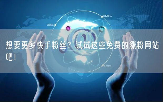 想要更多快手粉丝？试试这些免费的涨粉网站吧！