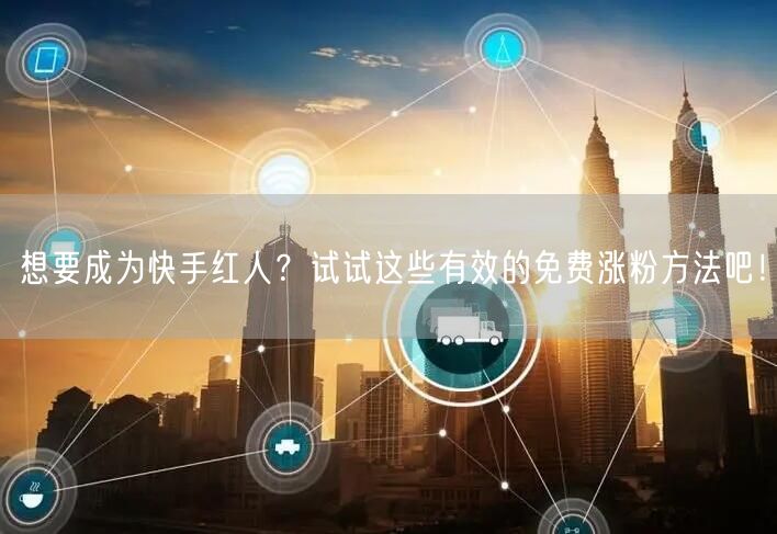想要成为快手红人？试试这些有效的免费涨粉方法吧！