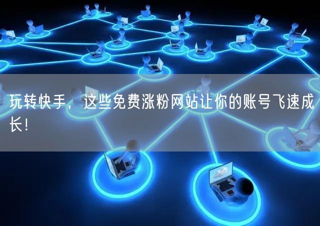玩转快手，这些免费涨粉网站让你的账号飞速成长！