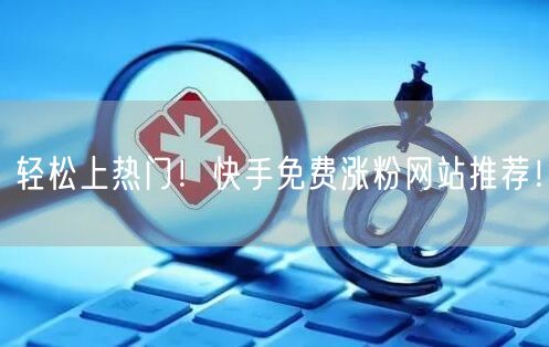 轻松上热门！快手免费涨粉网站推荐！