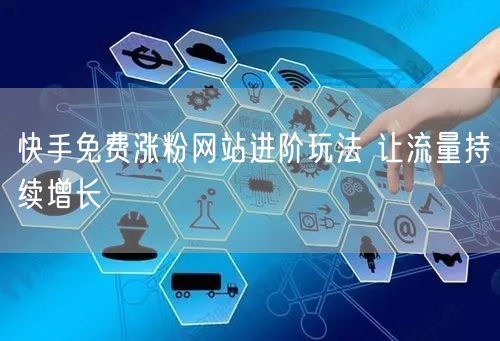 快手免费涨粉网站进阶玩法 让流量持续增长