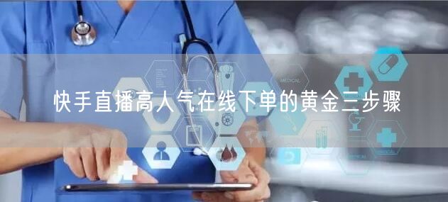 快手直播高人气在线下单的黄金三步骤
