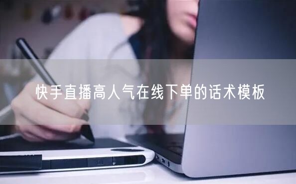 快手直播高人气在线下单的话术模板