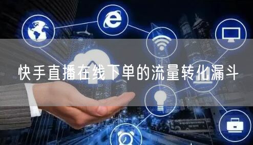 快手直播在线下单的流量转化漏斗