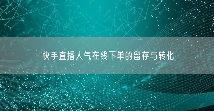 快手直播人气在线下单的留存与转化