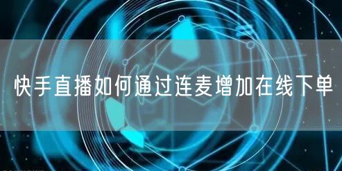 快手直播如何通过连麦增加在线下单