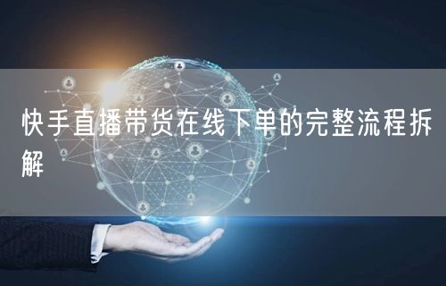 快手直播带货在线下单的完整流程拆解
