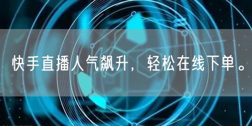 快手直播人气飙升，轻松在线下单。