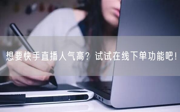 想要快手直播人气高？试试在线下单功能吧！