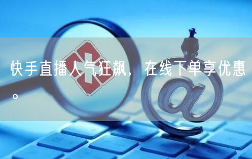 快手直播人气狂飙，在线下单享优惠。