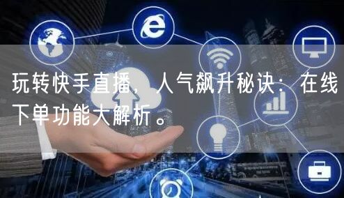 玩转快手直播，人气飙升秘诀：在线下单功能大解析。