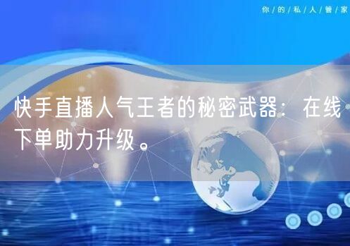 快手直播人气王者的秘密武器：在线下单助力升级。