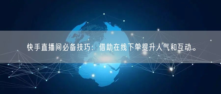 快手直播间必备技巧：借助在线下单提升人气和互动。