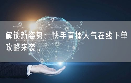 解锁新姿势：快手直播人气在线下单攻略来袭。