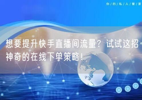 想要提升快手直播间流量？试试这招神奇的在线下单策略！