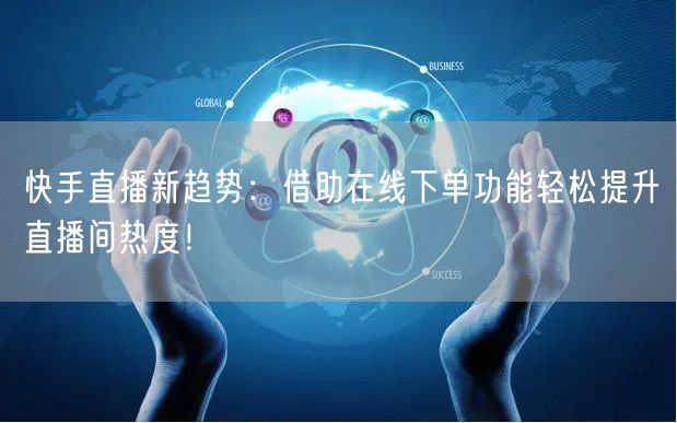 快手直播新趋势：借助在线下单功能轻松提升直播间热度！