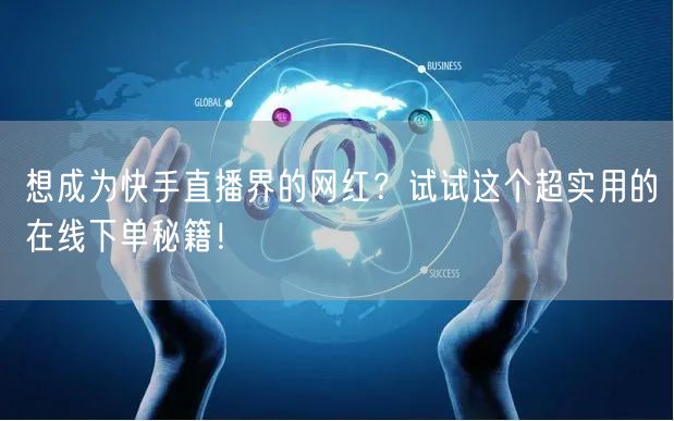 想成为快手直播界的网红？试试这个超实用的在线下单秘籍！