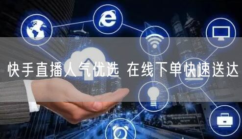 快手直播人气优选 在线下单快速送达