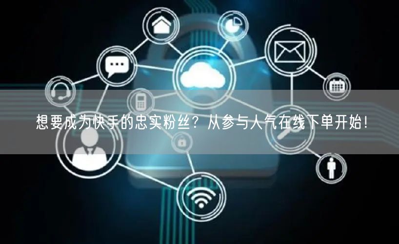 想要成为快手的忠实粉丝？从参与人气在线下单开始！
