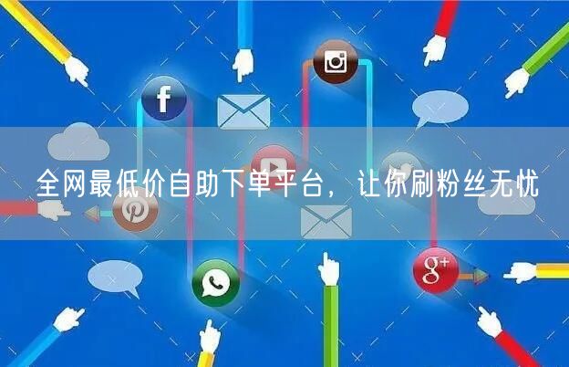 全网最低价自助下单平台，让你刷粉丝无忧