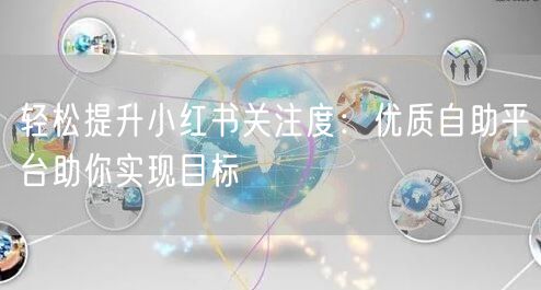 轻松提升小红书关注度：优质自助平台助你实现目标
