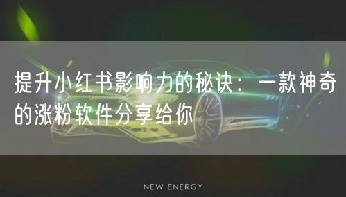 提升小红书影响力的秘诀：一款神奇的涨粉软件分享给你