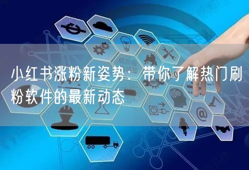 小红书涨粉新姿势：带你了解热门刷粉软件的最新动态