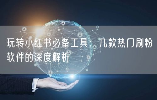 玩转小红书必备工具：几款热门刷粉软件的深度解析