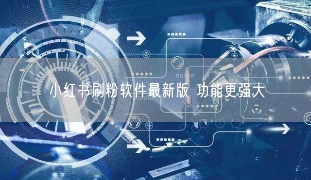 小红书刷粉软件最新版 功能更强大