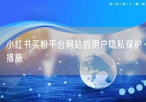 小红书买粉平台网站的用户隐私保护措施