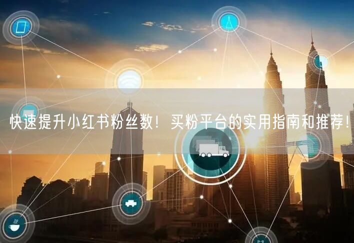 快速提升小红书粉丝数！买粉平台的实用指南和推荐！