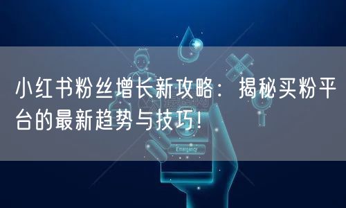 小红书粉丝增长新攻略：揭秘买粉平台的最新趋势与技巧！
