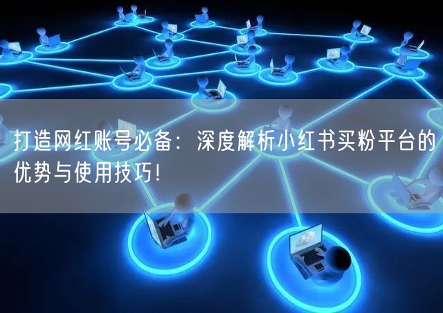 打造网红账号必备：深度解析小红书买粉平台的优势与使用技巧！