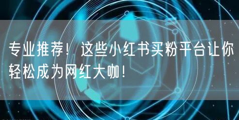 专业推荐！这些小红书买粉平台让你轻松成为网红大咖！