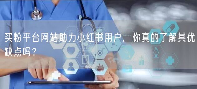 买粉平台网站助力小红书用户，你真的了解其优缺点吗？