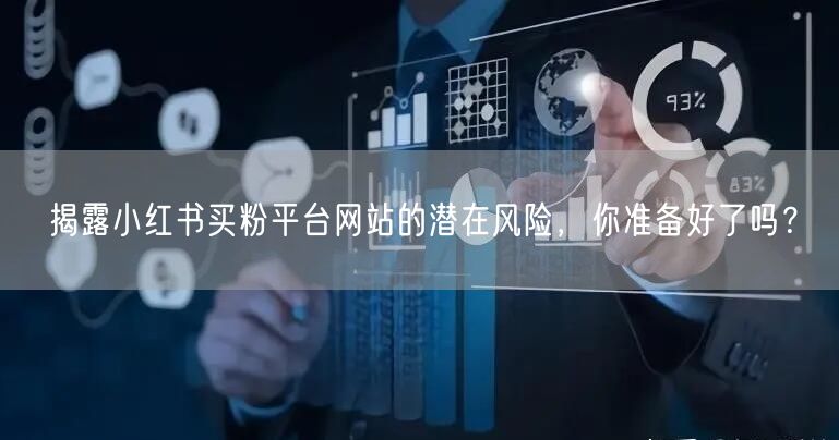 揭露小红书买粉平台网站的潜在风险，你准备好了吗？