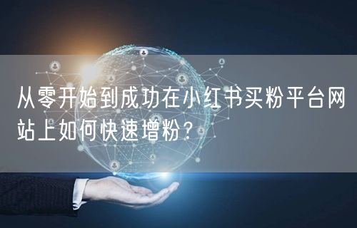 从零开始到成功在小红书买粉平台网站上如何快速增粉？