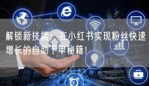 解锁新技能：在小红书实现粉丝快速增长的自助下单秘籍！